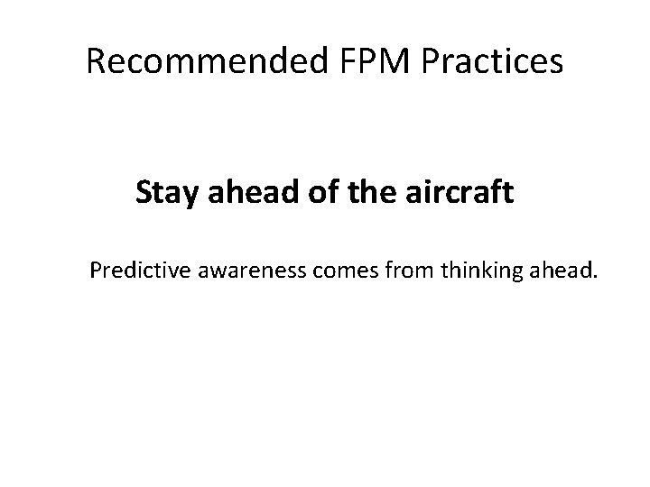 Recommended FPM Practices Stay ahead of the aircraft Predictive awareness comes from thinking ahead. Recommended FPM Practices Stay ahead of the aircraft Predictive awareness comes from thinking ahead.