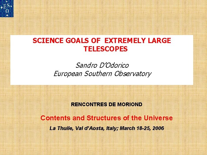 SCIENCE GOALS OF EXTREMELY LARGE TELESCOPES Sandro D’Odorico European Southern Observatory RENCONTRES DE MORIOND