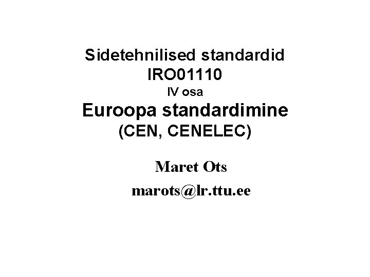 Sidetehnilised standardid IRO 01110 IV osa Euroopa standardimine (CEN, CENELEC) Maret Ots marots@lr. ttu.