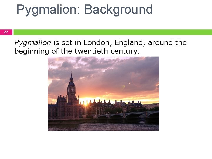 Pygmalion: Background 27 Pygmalion is set in London, England, around the beginning of the