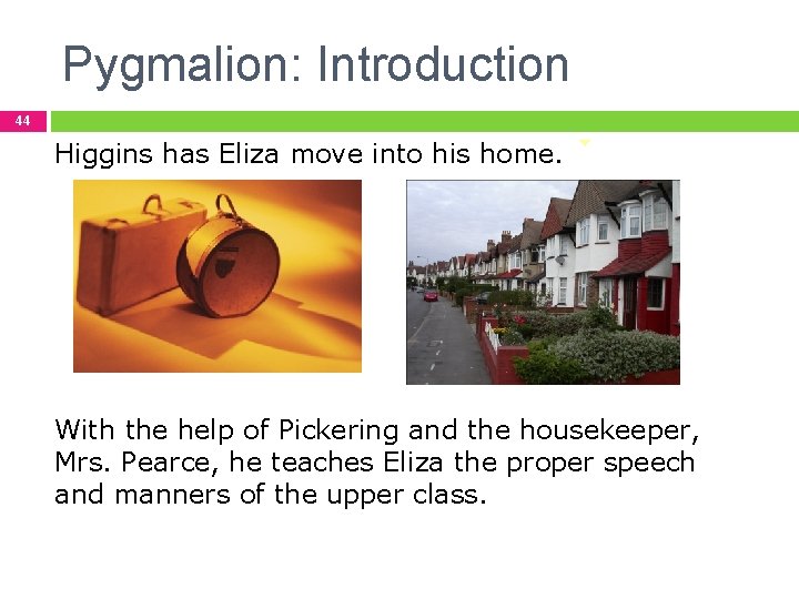 Pygmalion: Introduction 44 Higgins has Eliza move into his home. With the help of