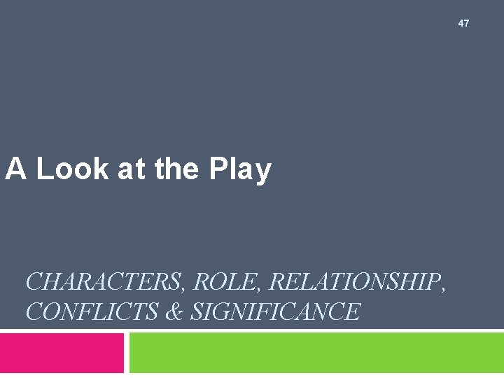 47 A Look at the Play CHARACTERS, ROLE, RELATIONSHIP, CONFLICTS & SIGNIFICANCE 