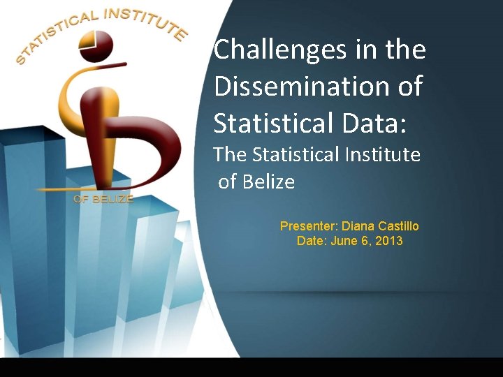 Challenges in the Dissemination of Statistical Data: The Statistical Institute of Belize Presenter: Diana