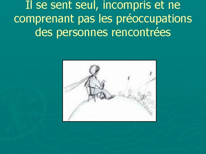 Il se sent seul, incompris et ne comprenant pas les préoccupations des personnes rencontrées