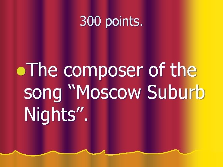 300 points. l. The composer of the song “Moscow Suburb Nights”. 