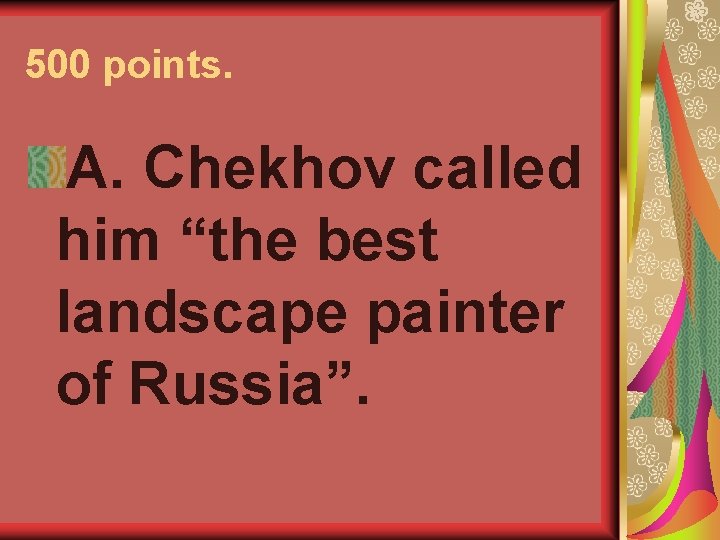 500 points. A. Chekhov called him “the best landscape painter of Russia”. 