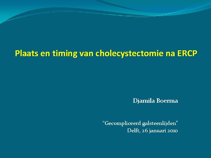 Plaats en timing van cholecystectomie na ERCP Djamila Boerma “Gecompliceerd galsteenlijden” Delft, 26 januari