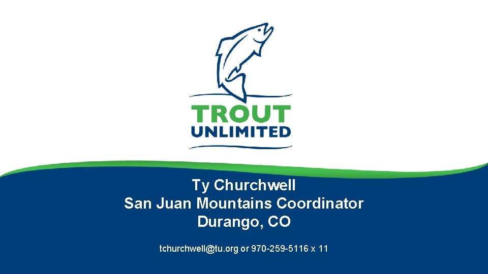 Ty Churchwell San Juan Mountains Coordinator Durango, CO tchurchwell@tu. org or 970 -259 -5116