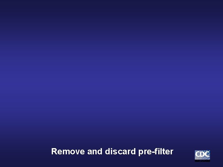 Remove and discard pre-filter Remove and discard pre-filter