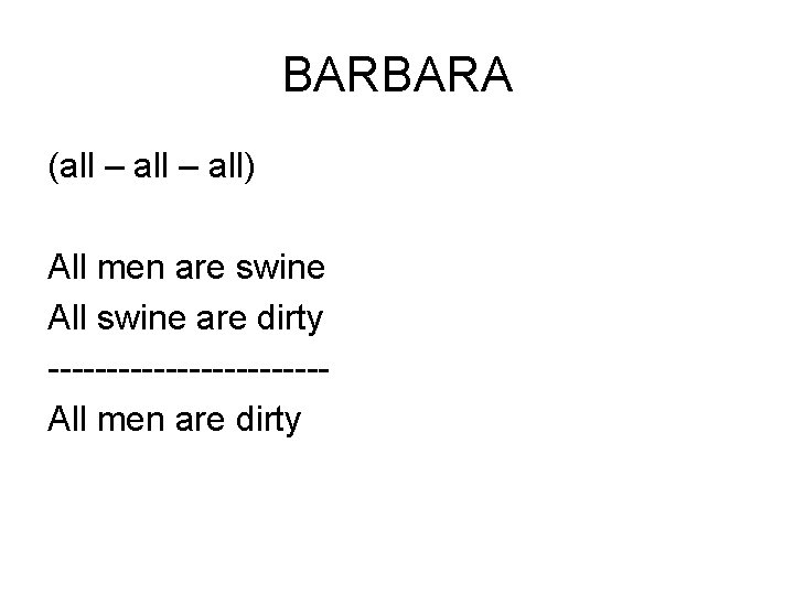 BARBARA (all – all) All men are swine All swine are dirty ------------All men