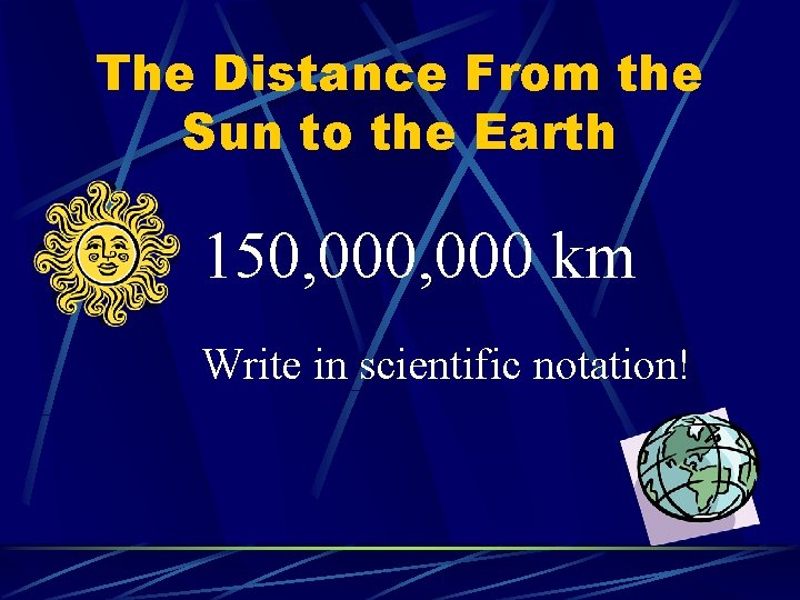 The Distance From the Sun to the Earth 150, 000 km Write in scientific