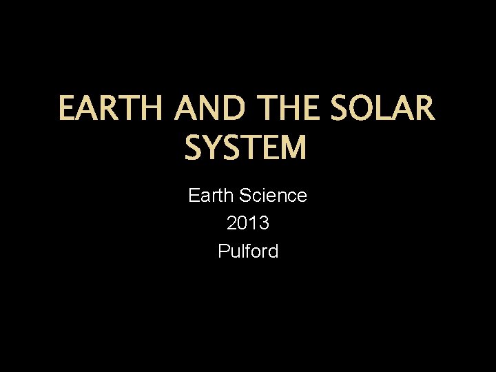 EARTH AND THE SOLAR SYSTEM Earth Science 2013 Pulford 