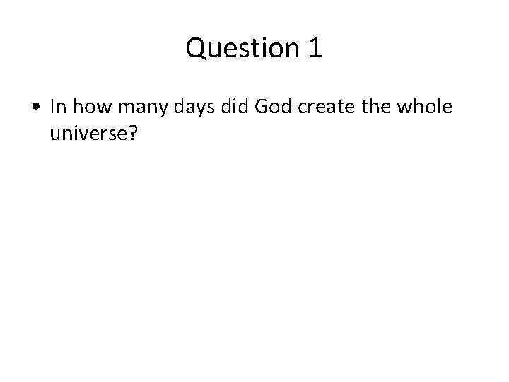 Question 1 • In how many days did God create the whole universe? Question 1 • In how many days did God create the whole universe?