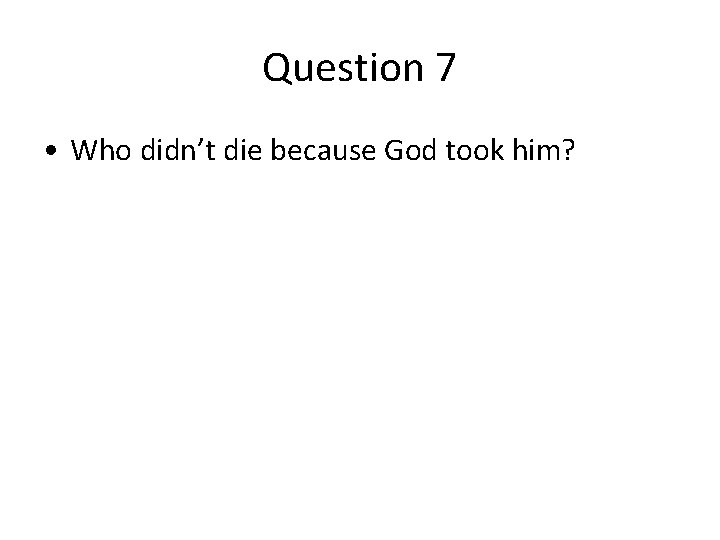 Question 7 • Who didn’t die because God took him? Question 7 • Who didn’t die because God took him?