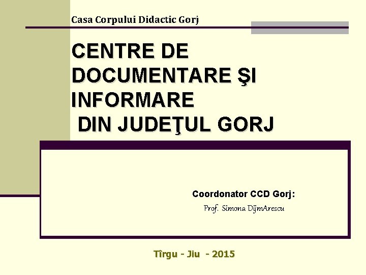 Casa Corpului Didactic Gorj CENTRE DE DOCUMENTARE ŞI INFORMARE DIN JUDEŢUL GORJ Coordonator CCD