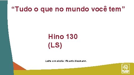 “Tudo o que no mundo você tem” Hino 130 (LS) Letra e melodia: Ricardo