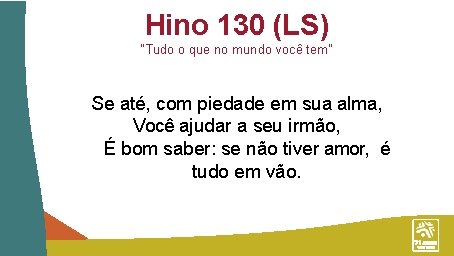 Hino 130 (LS) “Tudo o que no mundo você tem” Se até, com piedade