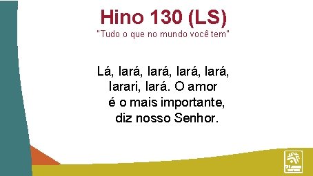 Hino 130 (LS) “Tudo o que no mundo você tem” Lá, lará, larari, lará.