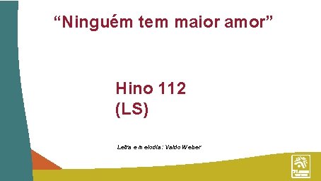 “Ninguém tem maior amor” Hino 112 (LS) Letra e melodia: Valdo Weber 