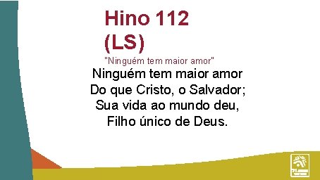 Hino 112 (LS) “Ninguém tem maior amor” Ninguém tem maior amor Do que Cristo,