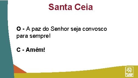 Santa Ceia O - A paz do Senhor seja convosco para sempre! C -