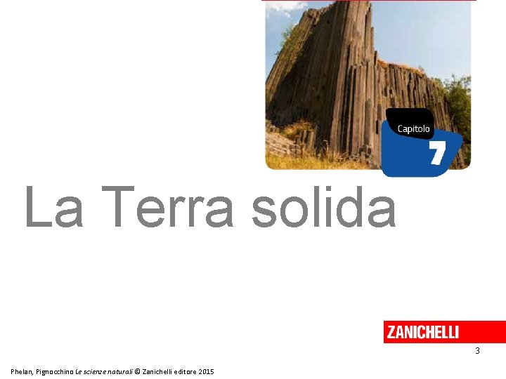 La Terra solida 3 Phelan, Pignocchino Le scienze naturali © Zanichelli editore 2015 La Terra solida 3 Phelan, Pignocchino Le scienze naturali © Zanichelli editore 2015
