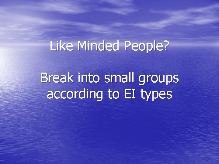 Like Minded People? Break into small groups according to EI types 