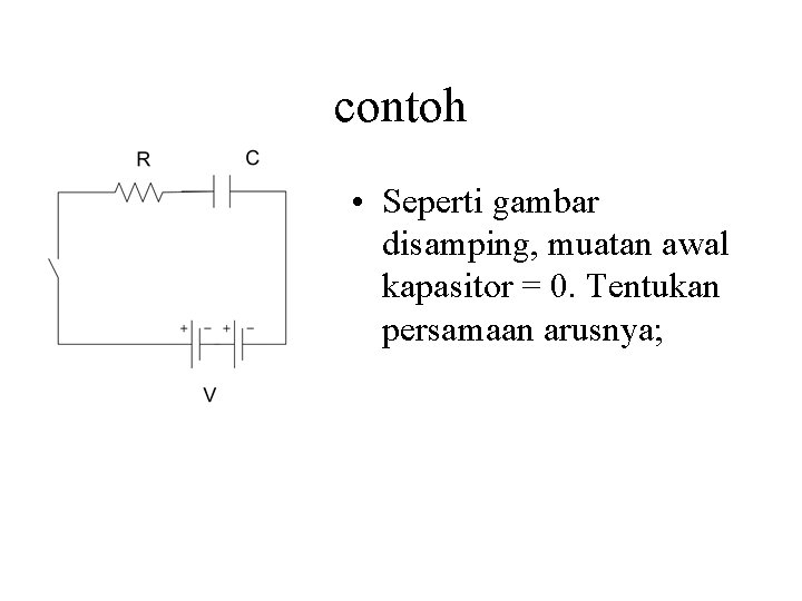 contoh • Seperti gambar disamping, muatan awal kapasitor = 0. Tentukan persamaan arusnya; 