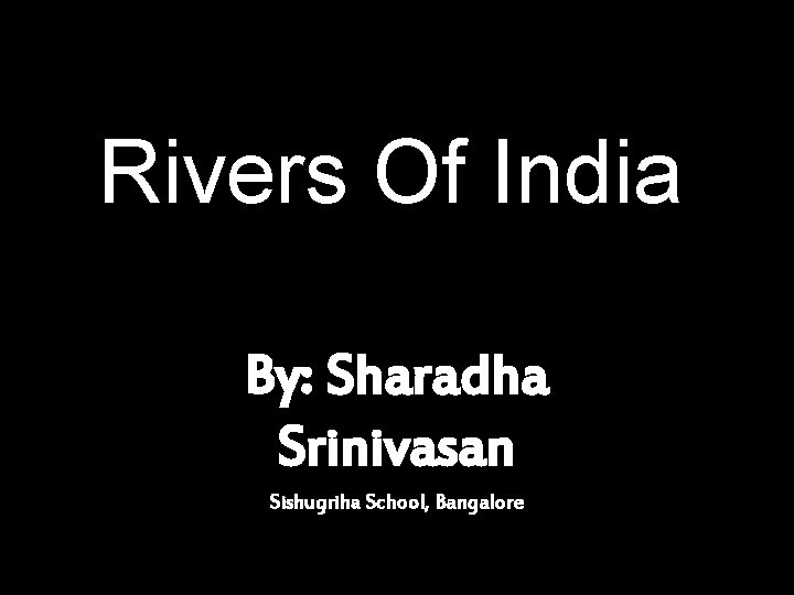 Rivers Of India By: Sharadha Srinivasan Sishugriha School, Bangalore 