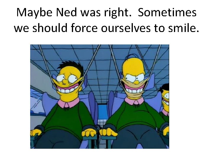 Maybe Ned was right. Sometimes we should force ourselves to smile. 