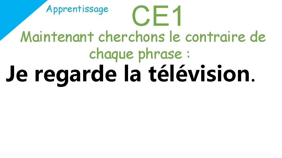 Apprentissage CE 1 Maintenant cherchons le contraire de chaque phrase : Je regarde la