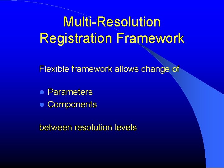 Multi-Resolution Registration Framework Flexible framework allows change of Parameters Components between resolution levels Multi-Resolution Registration Framework Flexible framework allows change of Parameters Components between resolution levels