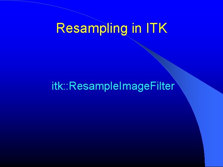 Resampling in ITK itk: : Resample. Image. Filter Resampling in ITK itk: : Resample. Image. Filter