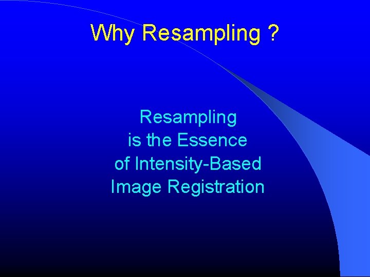 Why Resampling ? Resampling is the Essence of Intensity-Based Image Registration Why Resampling ? Resampling is the Essence of Intensity-Based Image Registration