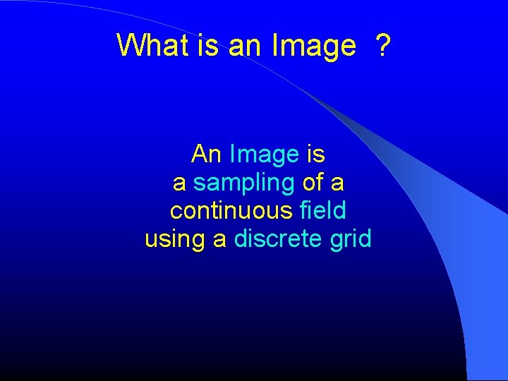 What is an Image ? An Image is a sampling of a continuous field What is an Image ? An Image is a sampling of a continuous field