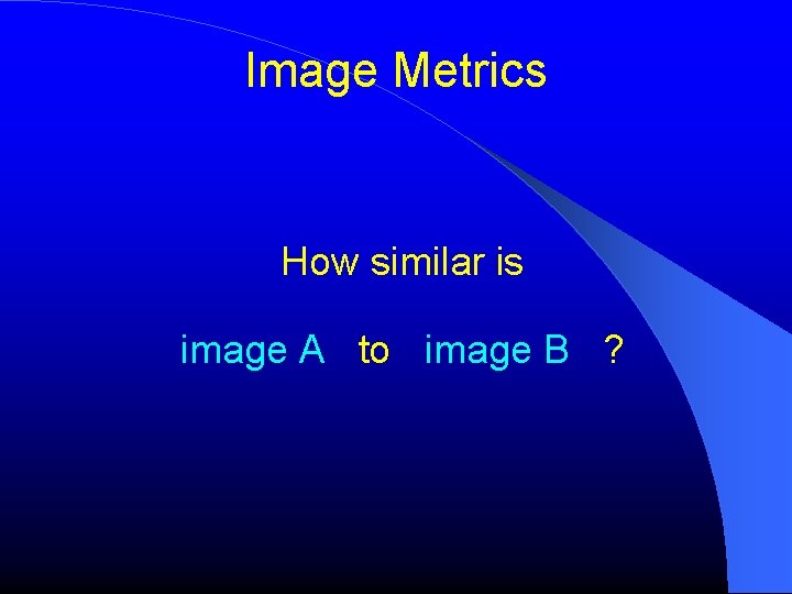 Image Metrics How similar is image A to image B ? Image Metrics How similar is image A to image B ?