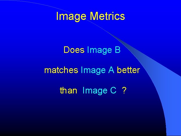 Image Metrics Does Image B matches Image A better than Image C ? Image Metrics Does Image B matches Image A better than Image C ?