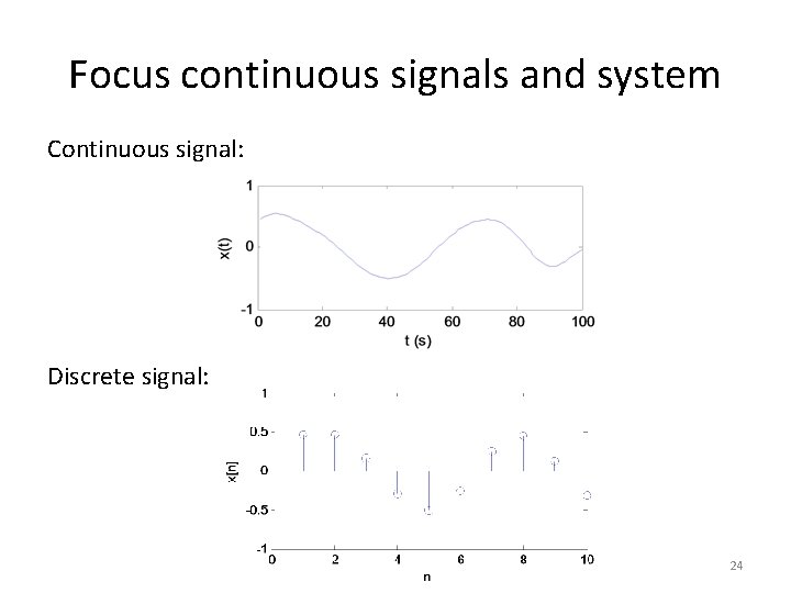 Focus continuous signals and system Continuous signal: Discrete signal: 24 