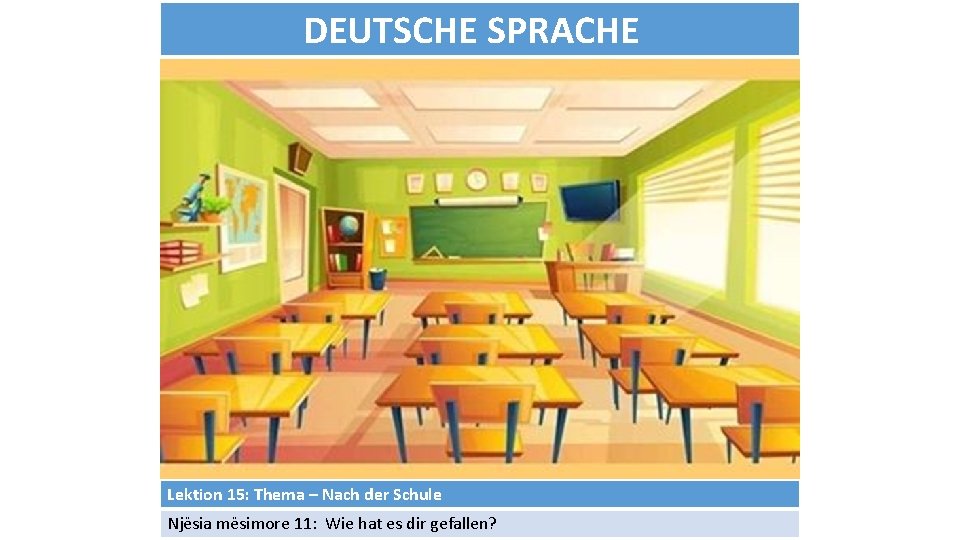 DEUTSCHE SPRACHE Lektion 15: Thema – Nach der Schule Njësia mësimore 11: Wie hat