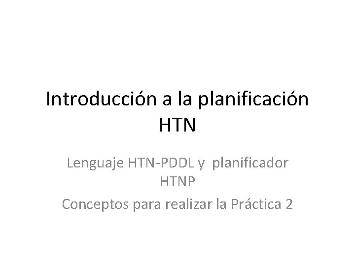 Introducción a la planificación HTN Lenguaje HTN-PDDL y planificador HTNP Conceptos para realizar la