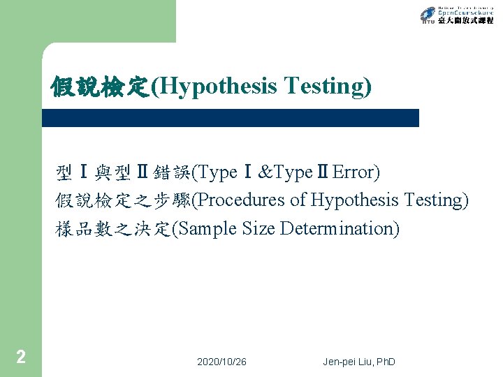 假說檢定(Hypothesis Testing) 型Ⅰ與型Ⅱ錯誤(TypeⅠ&TypeⅡError) 假說檢定之步驟(Procedures of Hypothesis Testing) 樣品數之決定(Sample Size Determination) 2 2020/10/26 Jen-pei Liu,