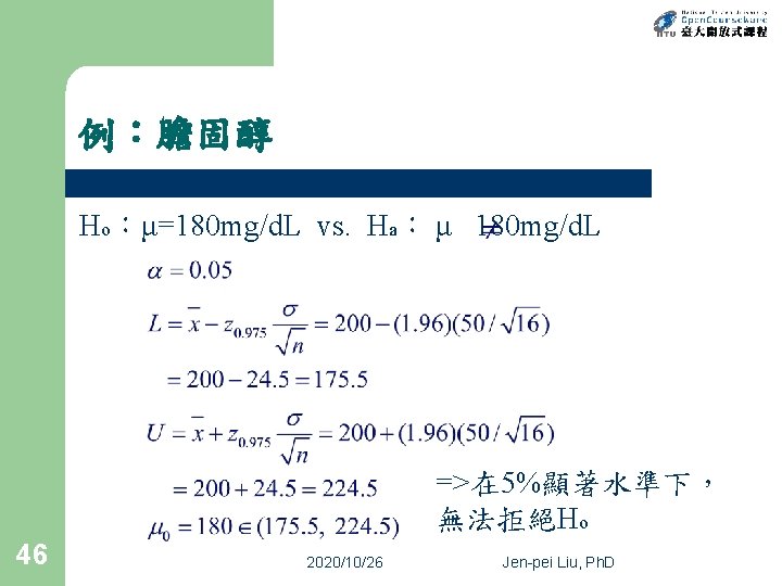例：膽固醇 Ho：μ=180 mg/d. L vs. Ha： μ 180 mg/d. L =>在 5%顯著水準下， 無法拒絕Ho 46