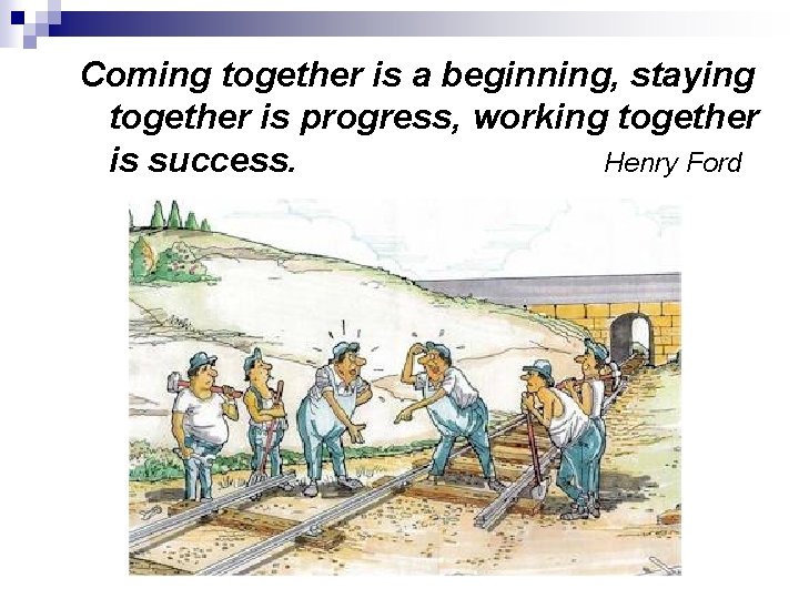 Coming together is a beginning, staying together is progress, working together is success. Henry