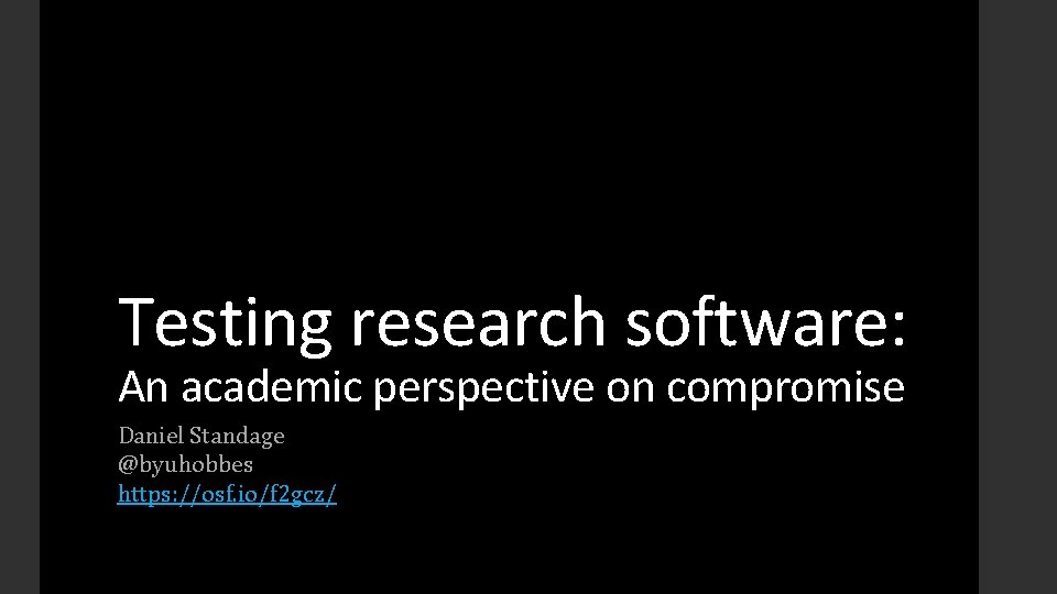 Testing research software: An academic perspective on compromise Daniel Standage @byuhobbes https: //osf. io/f