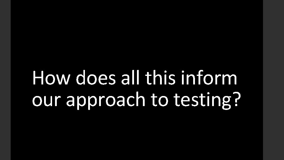 How does all this inform our approach to testing? 