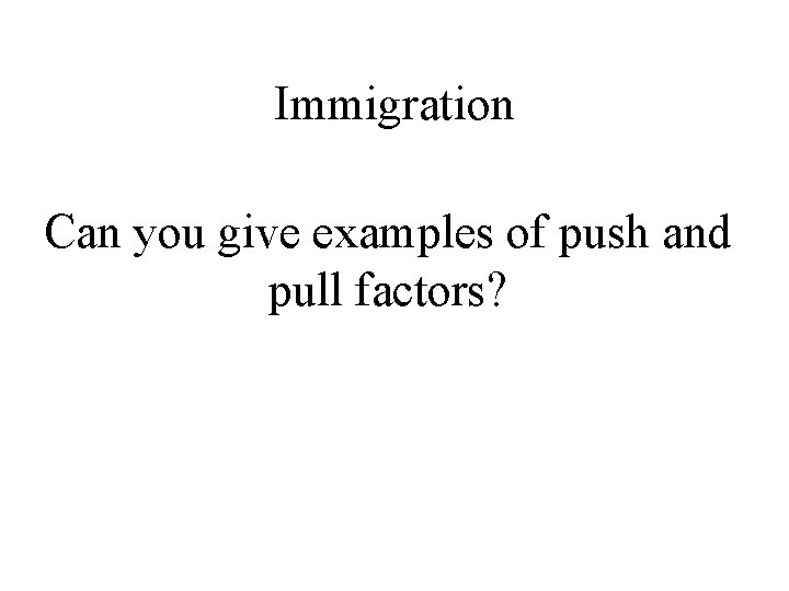 Immigration Can you give examples of push and pull factors? 
