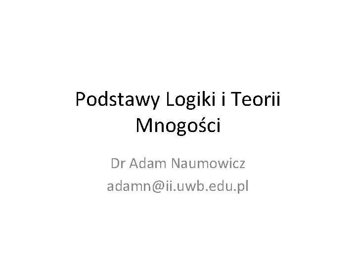 Podstawy Logiki i Teorii Mnogości Dr Adam Naumowicz adamn@ii. uwb. edu. pl 