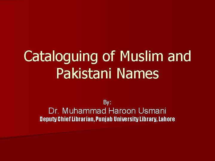 Cataloguing of Muslim and Pakistani Names By: Dr. Muhammad Haroon Usmani Deputy Chief Librarian,