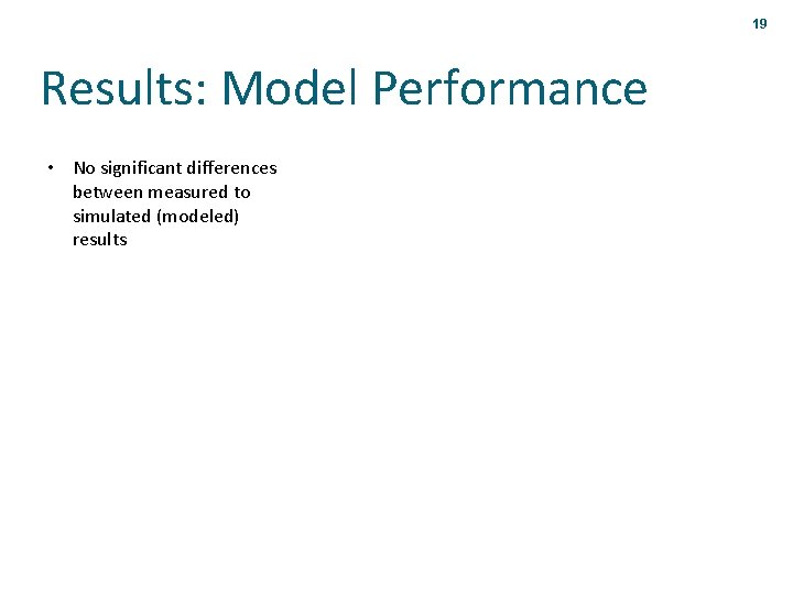 19 Results: Model Performance • No significant differences between measured to simulated (modeled) results