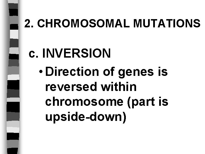 2. CHROMOSOMAL MUTATIONS c. INVERSION • Direction of genes is reversed within chromosome (part